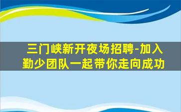 三门峡新开夜场招聘-加入勤少团队一起带你走向成功