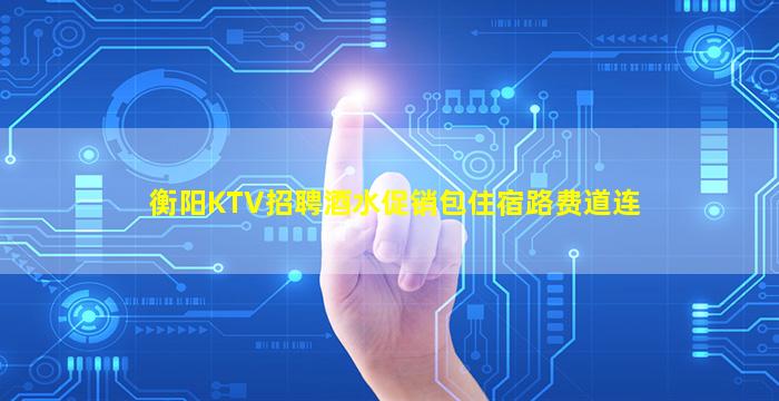 衡阳KTV招聘酒水促销包住宿路费道连